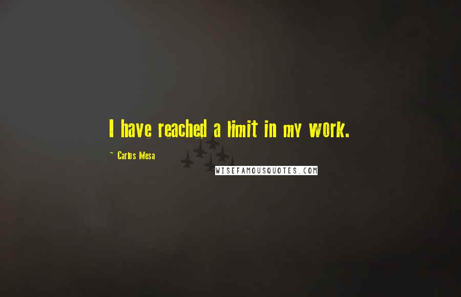 Carlos Mesa Quotes: I have reached a limit in my work.