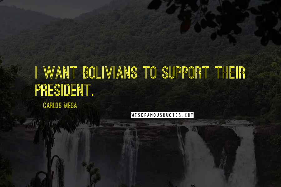 Carlos Mesa Quotes: I want Bolivians to support their president.