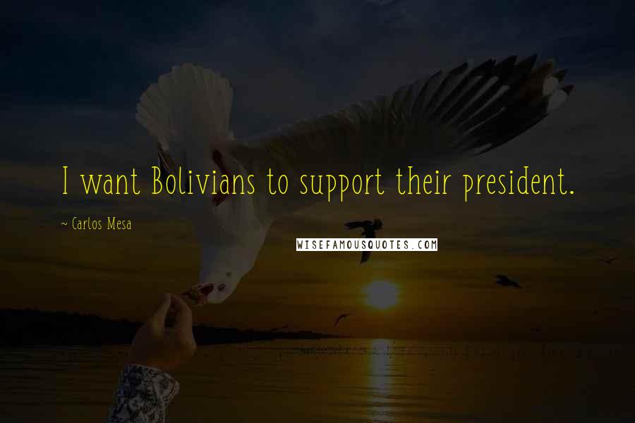Carlos Mesa Quotes: I want Bolivians to support their president.