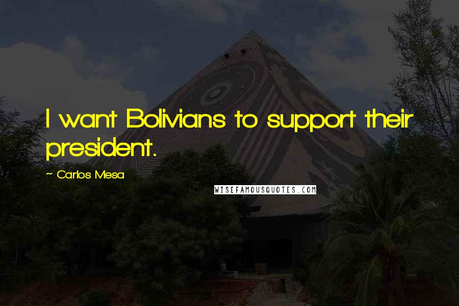 Carlos Mesa Quotes: I want Bolivians to support their president.