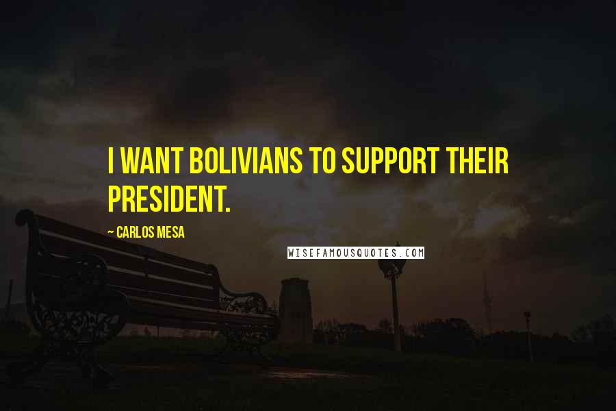 Carlos Mesa Quotes: I want Bolivians to support their president.