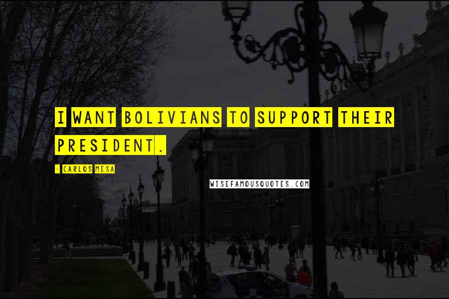 Carlos Mesa Quotes: I want Bolivians to support their president.