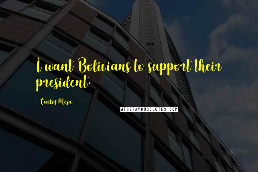 Carlos Mesa Quotes: I want Bolivians to support their president.