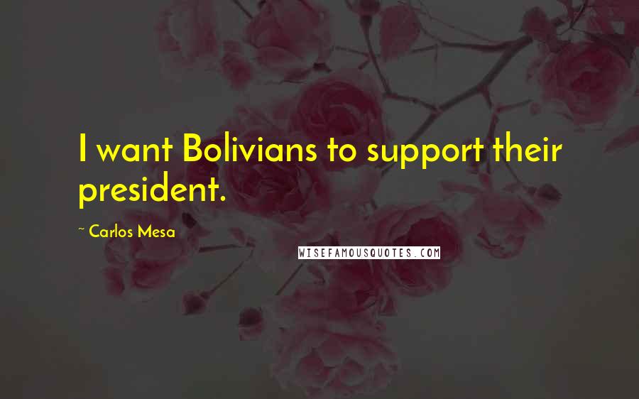 Carlos Mesa Quotes: I want Bolivians to support their president.