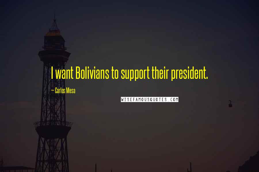 Carlos Mesa Quotes: I want Bolivians to support their president.