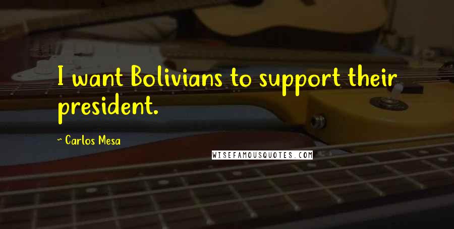 Carlos Mesa Quotes: I want Bolivians to support their president.