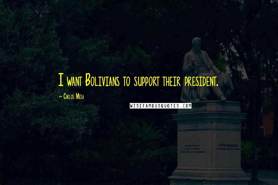 Carlos Mesa Quotes: I want Bolivians to support their president.