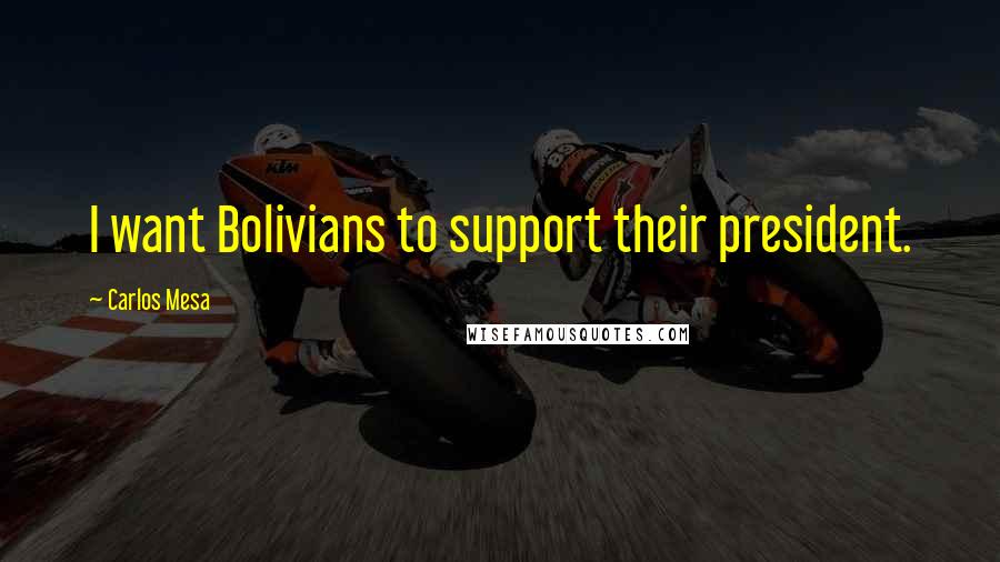 Carlos Mesa Quotes: I want Bolivians to support their president.