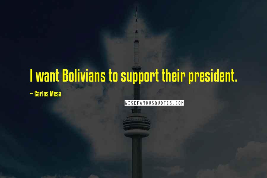 Carlos Mesa Quotes: I want Bolivians to support their president.