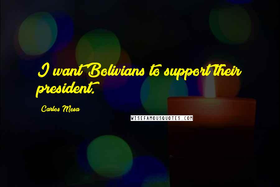 Carlos Mesa Quotes: I want Bolivians to support their president.