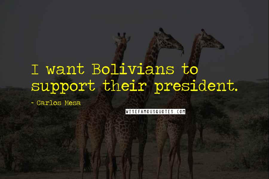 Carlos Mesa Quotes: I want Bolivians to support their president.