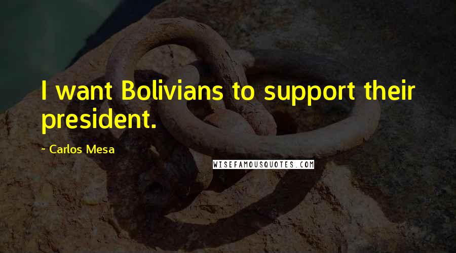 Carlos Mesa Quotes: I want Bolivians to support their president.