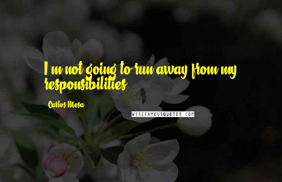 Carlos Mesa Quotes: I'm not going to run away from my responsibilities.