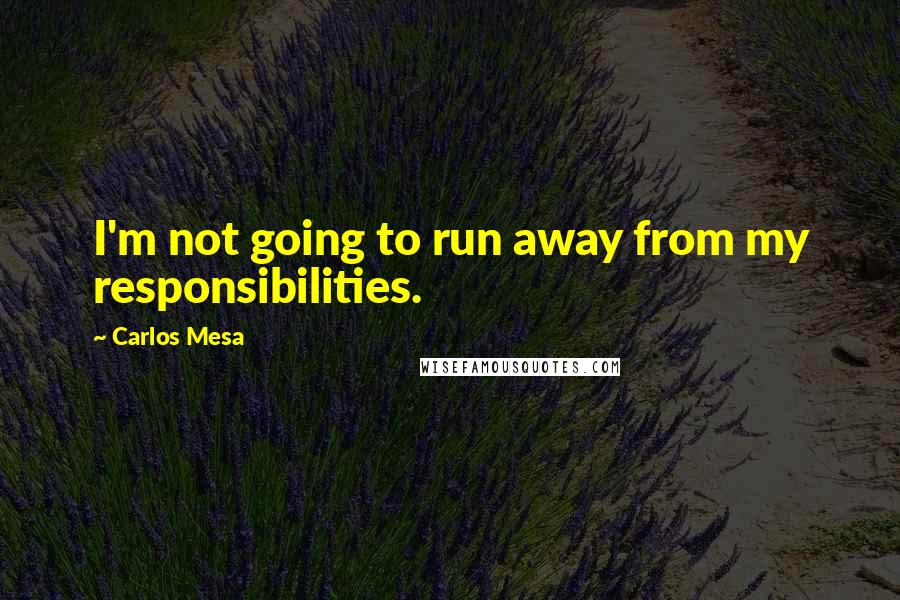 Carlos Mesa Quotes: I'm not going to run away from my responsibilities.