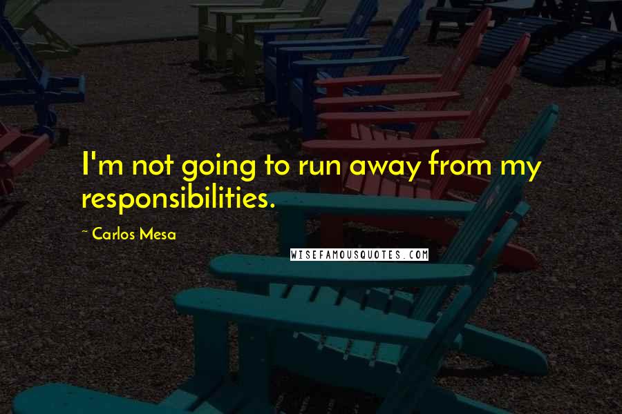 Carlos Mesa Quotes: I'm not going to run away from my responsibilities.