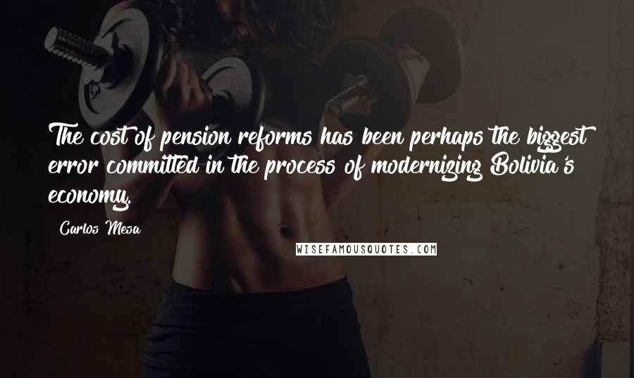 Carlos Mesa Quotes: The cost of pension reforms has been perhaps the biggest error committed in the process of modernizing Bolivia's economy.