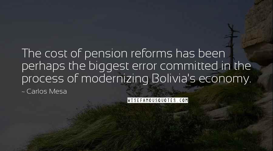 Carlos Mesa Quotes: The cost of pension reforms has been perhaps the biggest error committed in the process of modernizing Bolivia's economy.