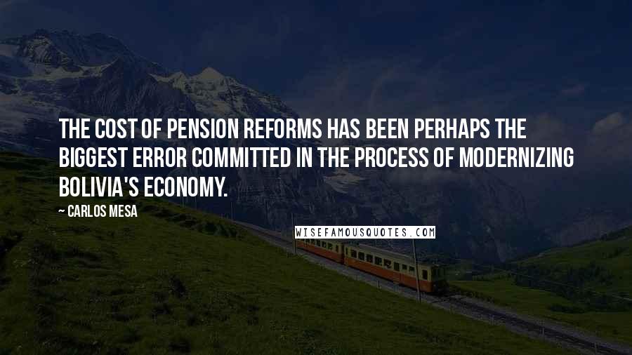 Carlos Mesa Quotes: The cost of pension reforms has been perhaps the biggest error committed in the process of modernizing Bolivia's economy.