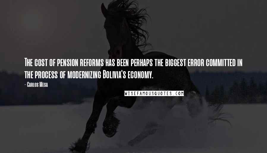 Carlos Mesa Quotes: The cost of pension reforms has been perhaps the biggest error committed in the process of modernizing Bolivia's economy.