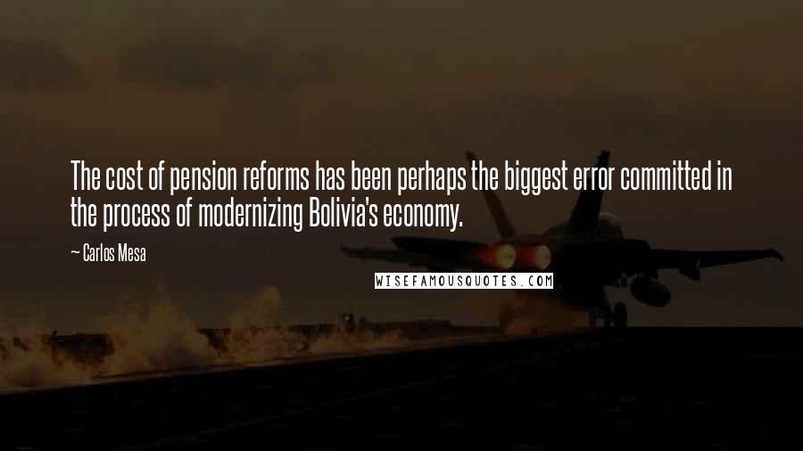 Carlos Mesa Quotes: The cost of pension reforms has been perhaps the biggest error committed in the process of modernizing Bolivia's economy.
