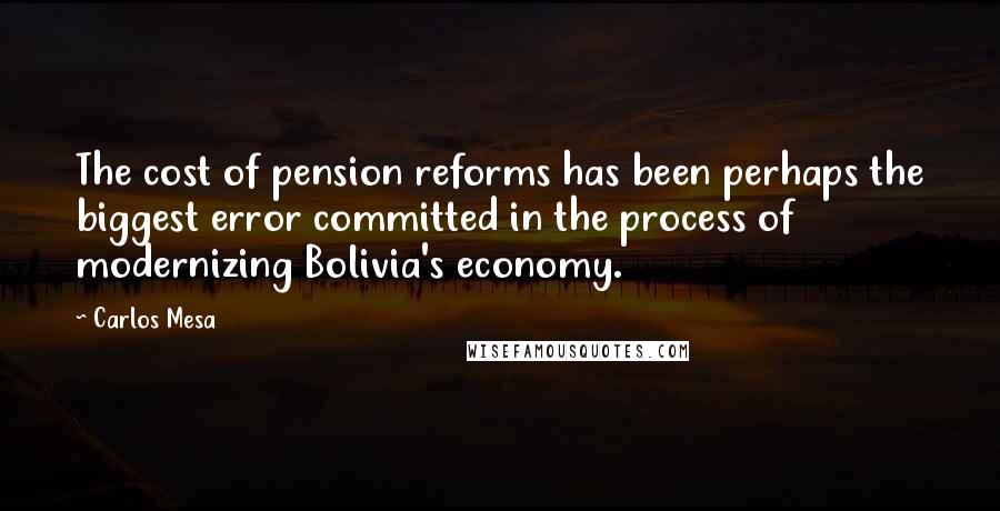 Carlos Mesa Quotes: The cost of pension reforms has been perhaps the biggest error committed in the process of modernizing Bolivia's economy.