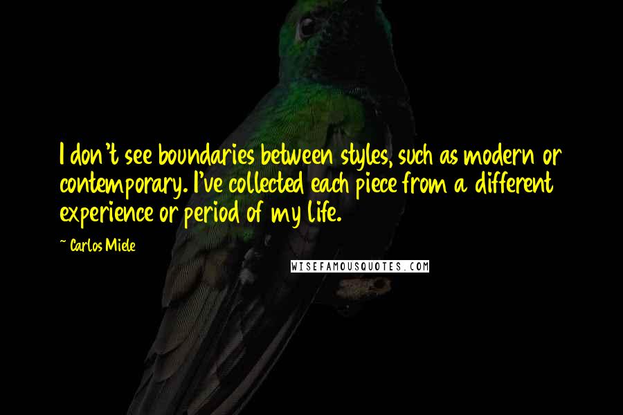 Carlos Miele Quotes: I don't see boundaries between styles, such as modern or contemporary. I've collected each piece from a different experience or period of my life.