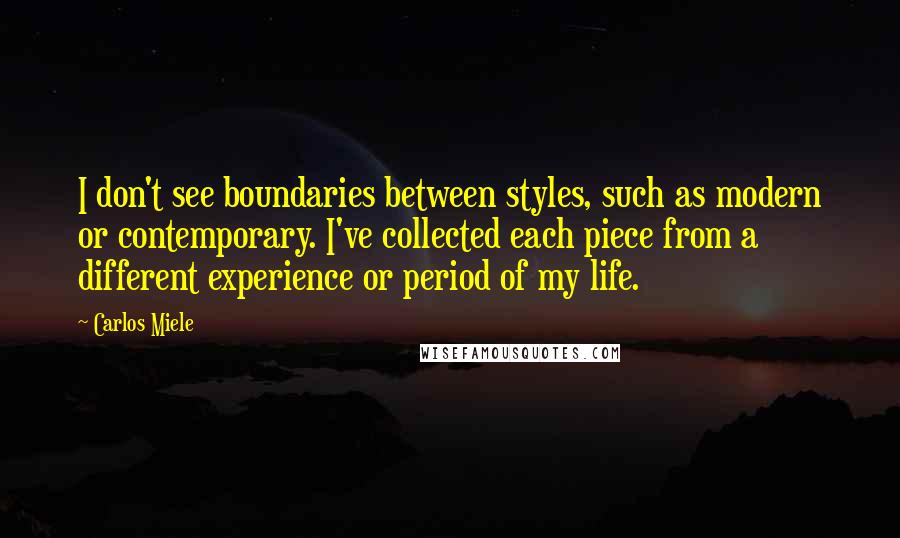 Carlos Miele Quotes: I don't see boundaries between styles, such as modern or contemporary. I've collected each piece from a different experience or period of my life.