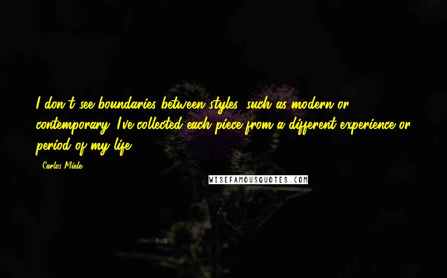 Carlos Miele Quotes: I don't see boundaries between styles, such as modern or contemporary. I've collected each piece from a different experience or period of my life.