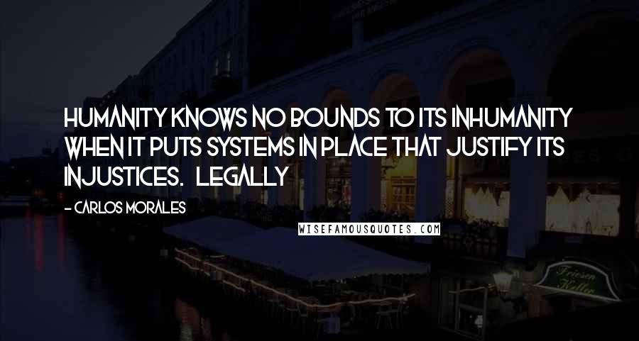 Carlos Morales Quotes: Humanity knows no bounds to its inhumanity when it puts systems in place that justify its injustices.   Legally