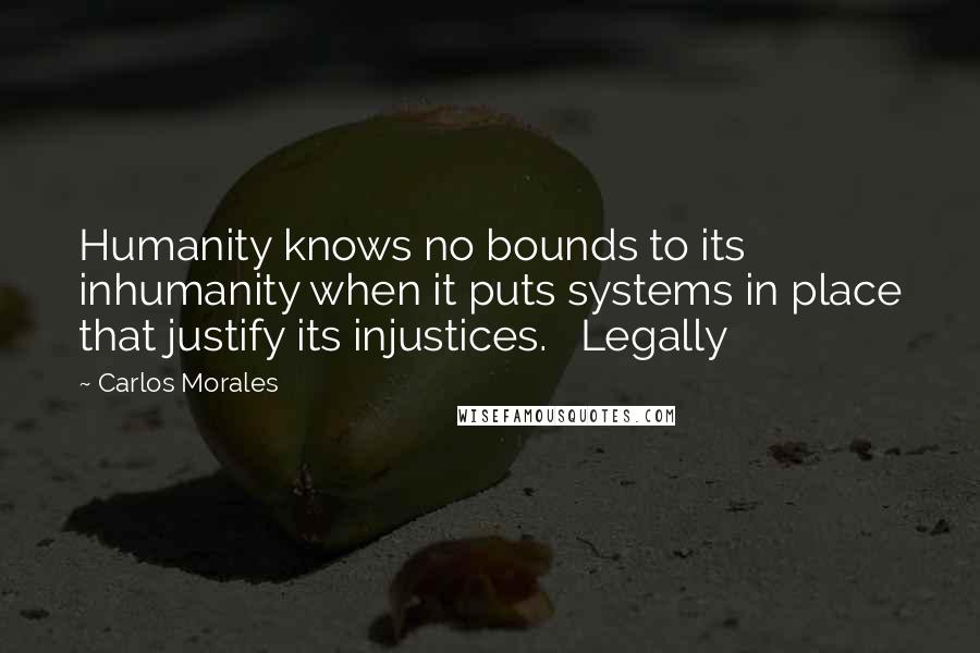 Carlos Morales Quotes: Humanity knows no bounds to its inhumanity when it puts systems in place that justify its injustices.   Legally