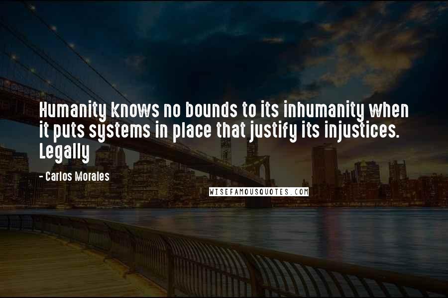 Carlos Morales Quotes: Humanity knows no bounds to its inhumanity when it puts systems in place that justify its injustices.   Legally