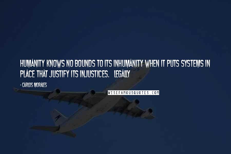 Carlos Morales Quotes: Humanity knows no bounds to its inhumanity when it puts systems in place that justify its injustices.   Legally