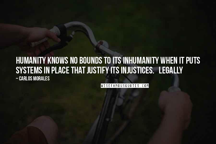 Carlos Morales Quotes: Humanity knows no bounds to its inhumanity when it puts systems in place that justify its injustices.   Legally