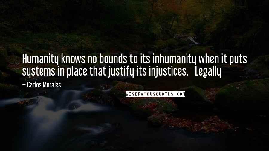 Carlos Morales Quotes: Humanity knows no bounds to its inhumanity when it puts systems in place that justify its injustices.   Legally