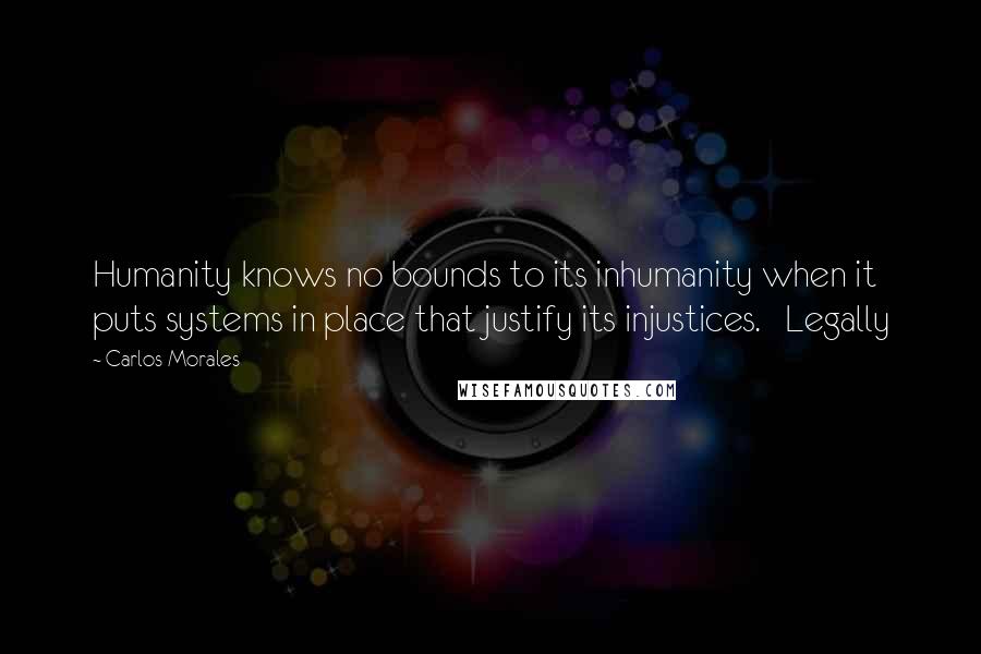 Carlos Morales Quotes: Humanity knows no bounds to its inhumanity when it puts systems in place that justify its injustices.   Legally