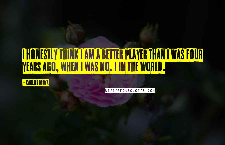 Carlos Moya Quotes: I honestly think I am a better player than I was four years ago, when I was No. 1 in the world.