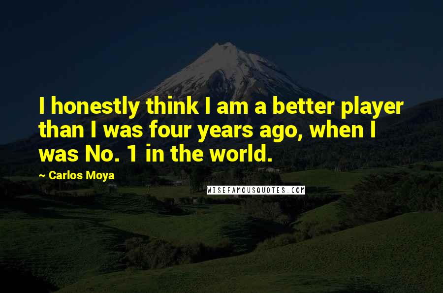 Carlos Moya Quotes: I honestly think I am a better player than I was four years ago, when I was No. 1 in the world.