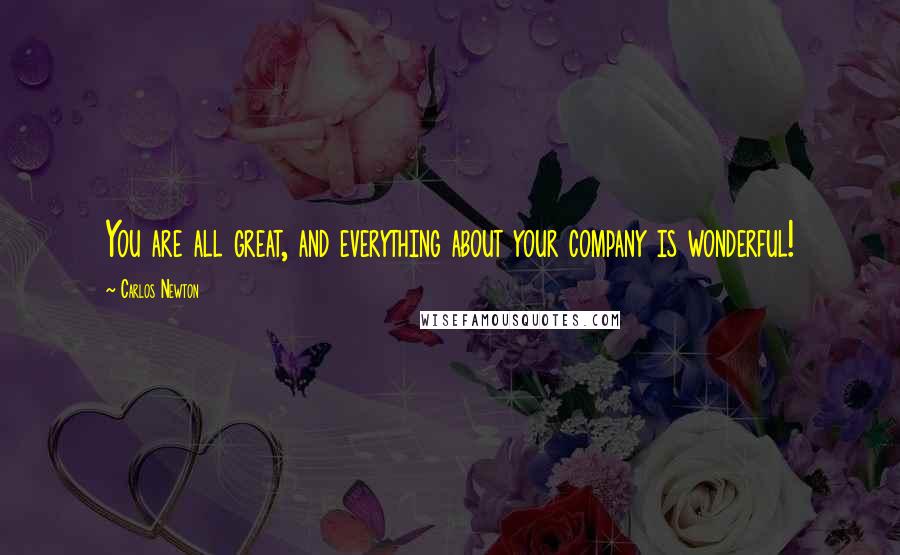 Carlos Newton Quotes: You are all great, and everything about your company is wonderful!