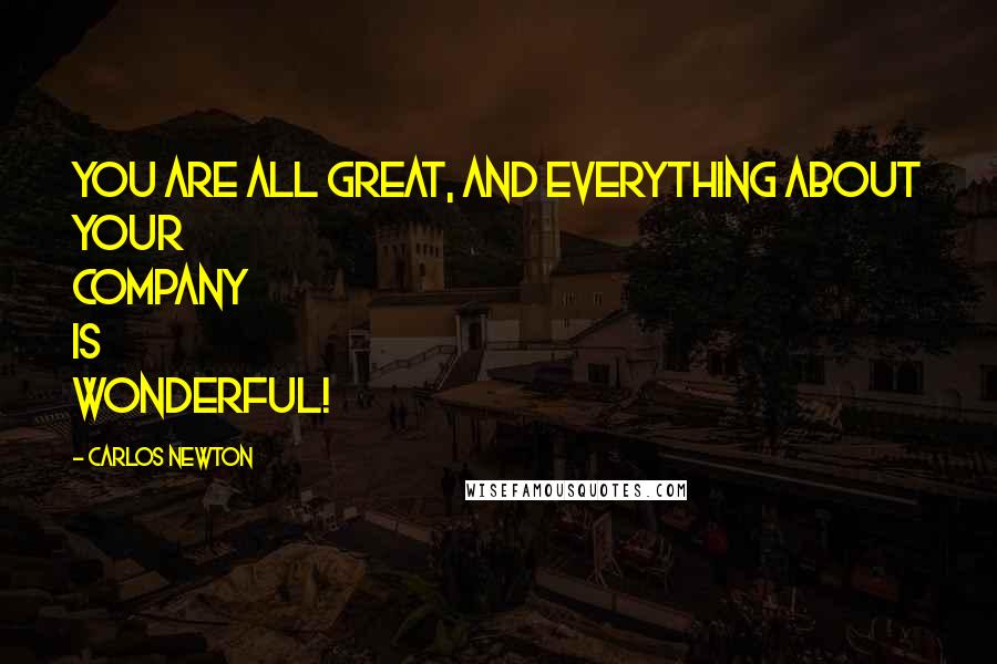 Carlos Newton Quotes: You are all great, and everything about your company is wonderful!