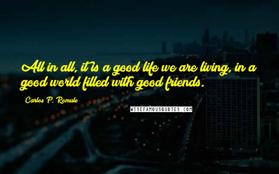 Carlos P. Romulo Quotes: All in all, it is a good life we are living, in a good world filled with good friends.