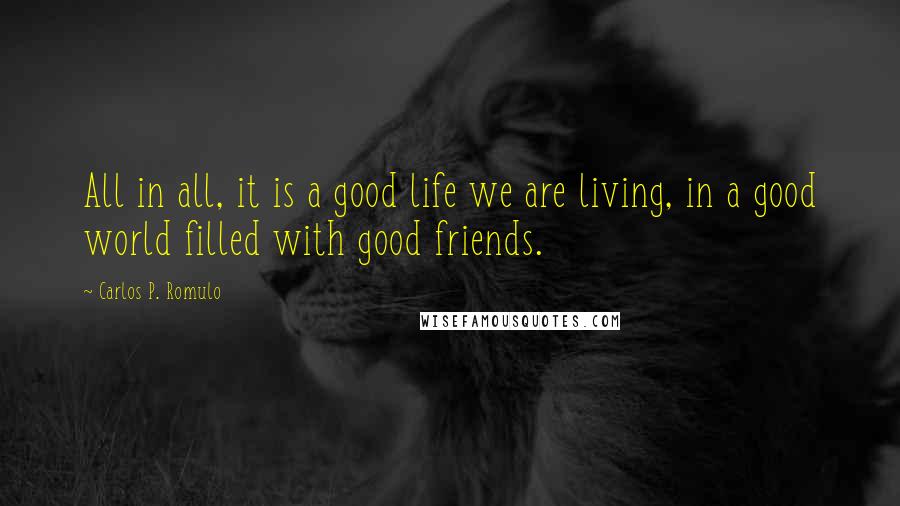 Carlos P. Romulo Quotes: All in all, it is a good life we are living, in a good world filled with good friends.