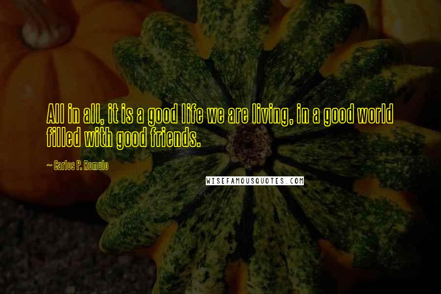 Carlos P. Romulo Quotes: All in all, it is a good life we are living, in a good world filled with good friends.