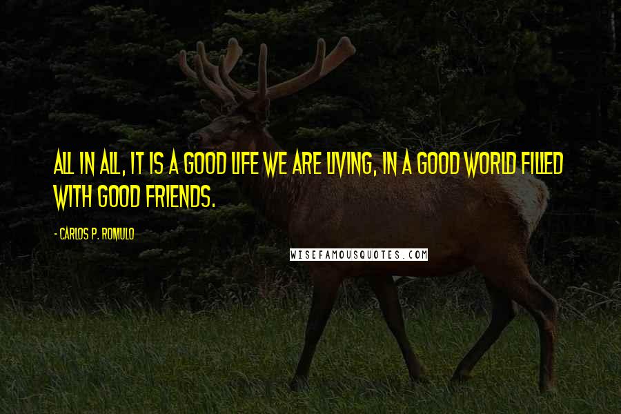 Carlos P. Romulo Quotes: All in all, it is a good life we are living, in a good world filled with good friends.