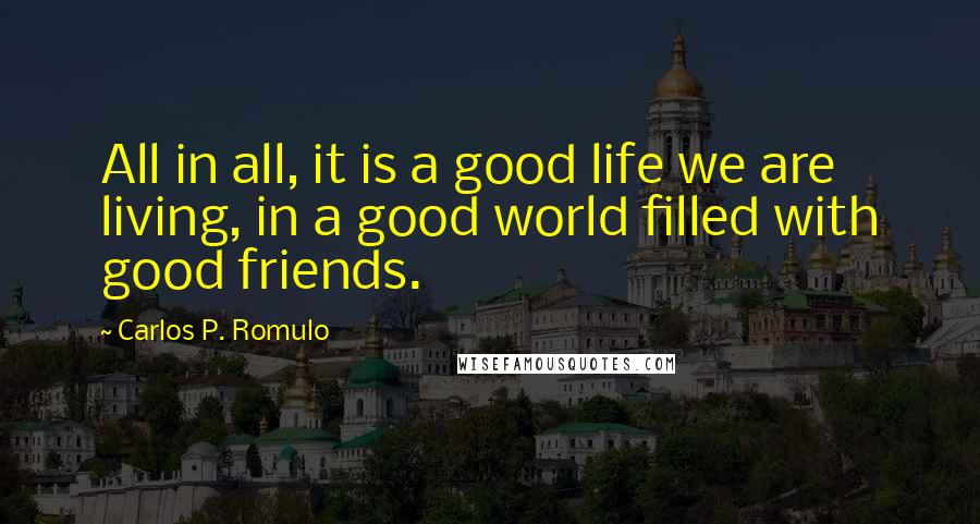 Carlos P. Romulo Quotes: All in all, it is a good life we are living, in a good world filled with good friends.