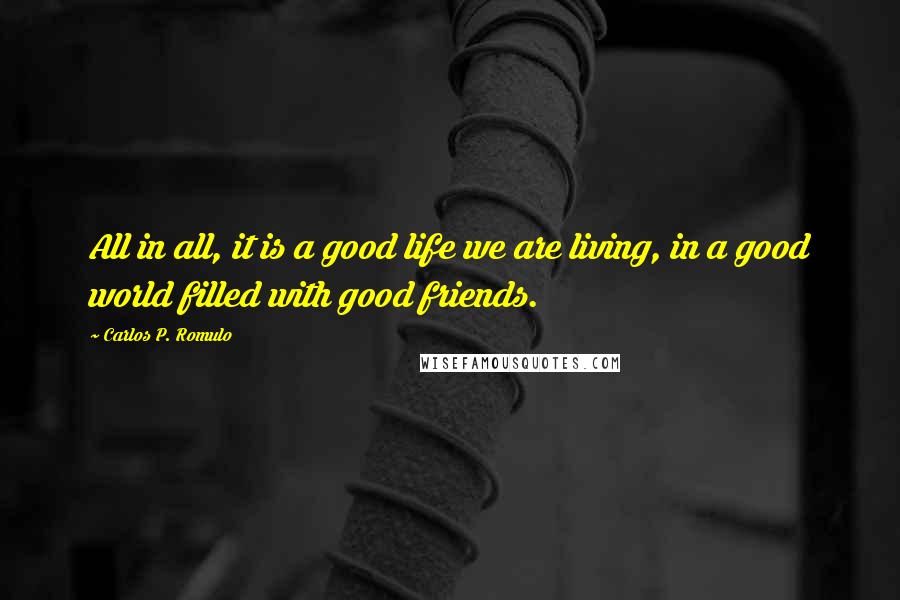 Carlos P. Romulo Quotes: All in all, it is a good life we are living, in a good world filled with good friends.