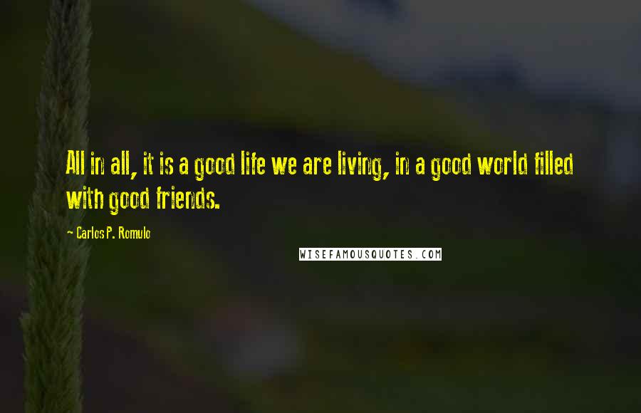 Carlos P. Romulo Quotes: All in all, it is a good life we are living, in a good world filled with good friends.