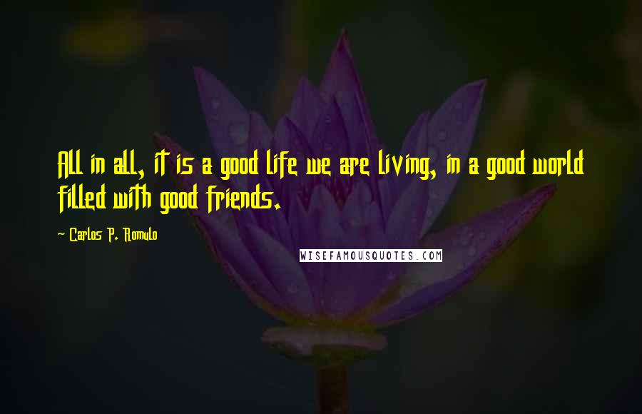 Carlos P. Romulo Quotes: All in all, it is a good life we are living, in a good world filled with good friends.