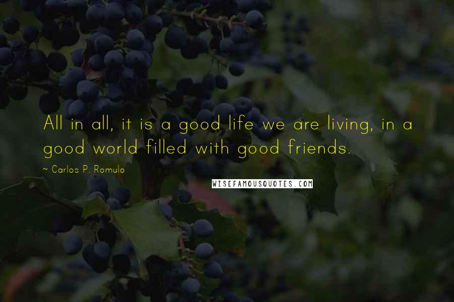 Carlos P. Romulo Quotes: All in all, it is a good life we are living, in a good world filled with good friends.