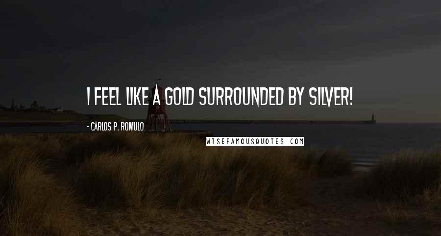 Carlos P. Romulo Quotes: I feel like a Gold surrounded by Silver!