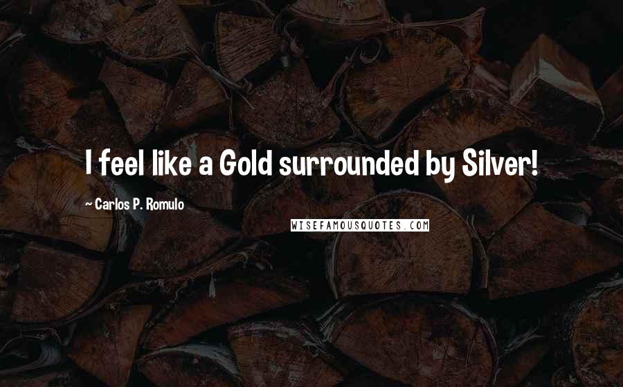 Carlos P. Romulo Quotes: I feel like a Gold surrounded by Silver!